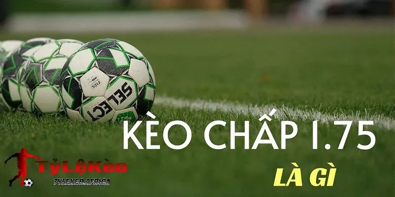 Kèo chấp 1.75 là gì hiểu đúng vừa đủ để bắt đầu